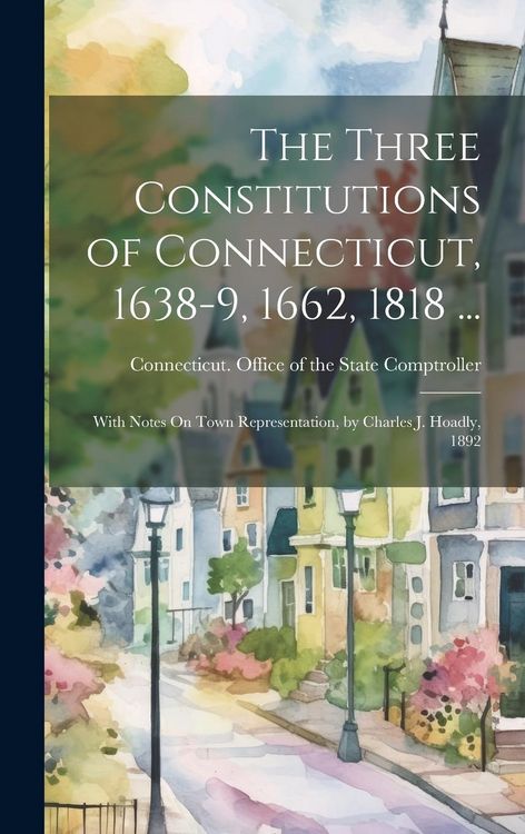Produktbild: The Three Constitutions of Connecticut, 1638-9, 1662, 1818 ...: With Notes On Town Representation, by Charles J. Hoadly, 1892