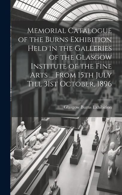 Produktbild: Memorial Catalogue of the Burns Exhibition Held in the Galleries of the Glasgow Institute of the Fine Arts ... From 15th July Till 31st October, 1896
