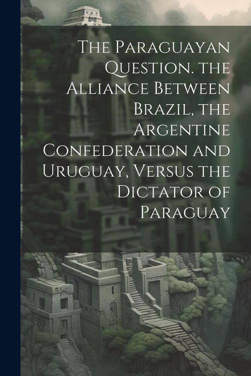 Produktbild: The Paraguayan Question. the Alliance Between Brazil, the Argentine Confederation and Uruguay, Versus the Dictator of Paraguay
