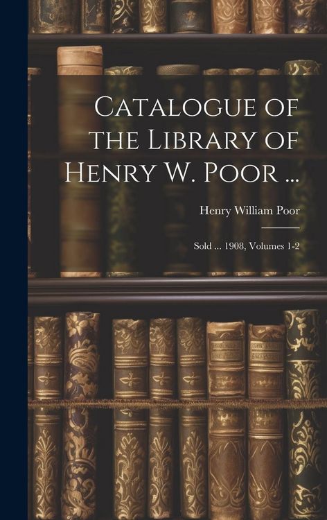Produktbild: Catalogue of the Library of Henry W. Poor ...: Sold ... 1908, Volumes 1-2