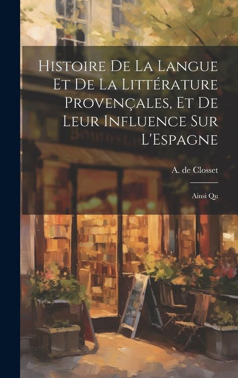 Produktbild: Histoire de la Langue et de la Litt&eacute;rature Proven&ccedil;ales, et de Leur Influence sur L'Espagne: Ainsi Qu
