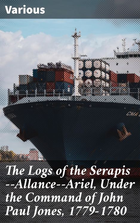 Produktbild: The Logs of the Serapis--Allance--Ariel, Under the Command of John Paul Jones, 1779-1780