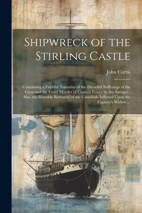 Produktbild: Shipwreck of the Stirling Castle: Containing a Faithful Narrative of the Dreadful Sufferings of the Crew and the Cruel Murder of Captain Fraser by the