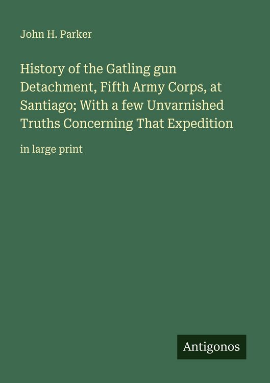 Produktbild: History of the Gatling gun Detachment, Fifth Army Corps, at Santiago; With a few Unvarnished Truths Concerning That Expedition