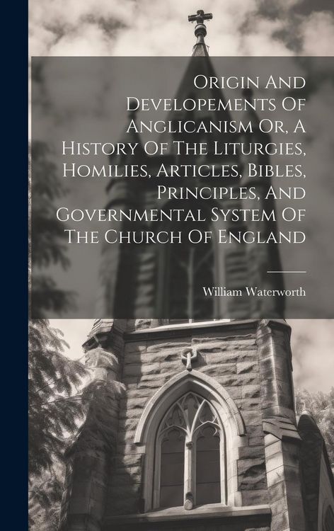 Produktbild: Origin And Developements Of Anglicanism Or, A History Of The Liturgies, Homilies, Articles, Bibles, Principles, And Governmental System Of The Church