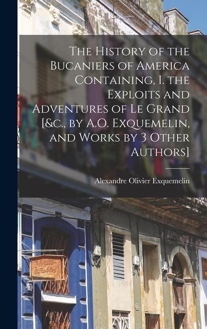 Produktbild: The History of the Bucaniers of America Containing, I. the Exploits and Adventures of Le Grand [&c., by A.O. Exquemelin, and Works by 3 Other Authors]