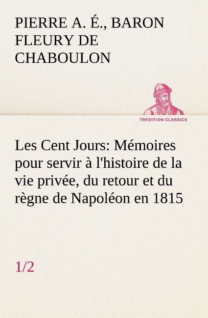 Produktbild: Les Cent Jours (1/2) M&eacute;moires pour servir &agrave; l'histoire de la vie priv&eacute;e, du retour et du r&egrave;gne de Napol&eacute;on en 1815.