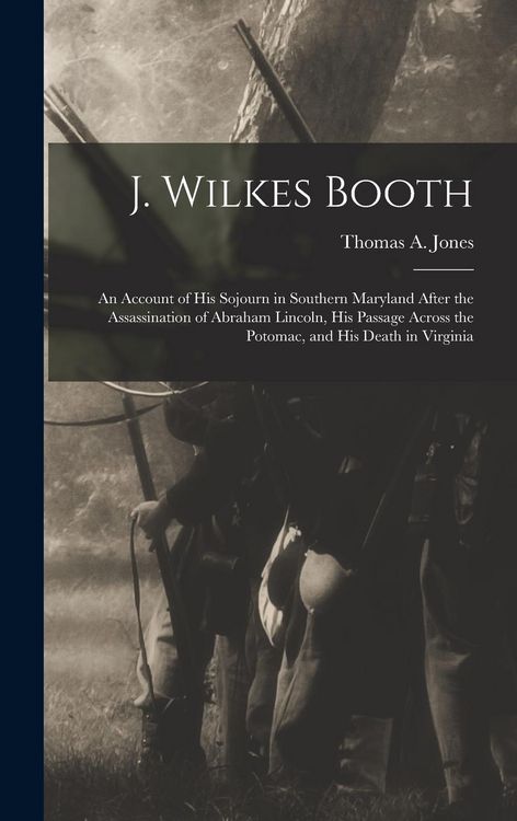Produktbild: J. Wilkes Booth: An Account of His Sojourn in Southern Maryland After the Assassination of Abraham Lincoln, His Passage Across the Poto