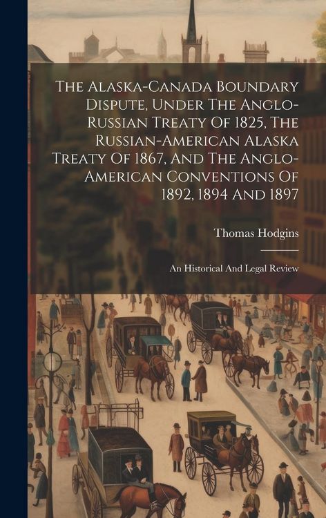 Produktbild: The Alaska-canada Boundary Dispute, Under The Anglo-russian Treaty Of 1825, The Russian-american Alaska Treaty Of 1867, And The Anglo-american Convent