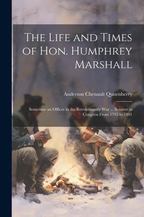 Produktbild: The Life and Times of Hon. Humphrey Marshall: Sometime an Officer in the Revolutionary War ... Senator in Congress From 1795 to 1801
