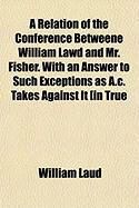Produktbild: A Relation of the Conference Betweene William Lawd and Mr. Fisher. with an Answer to Such Exceptions as A.C. Takes Against It [In True