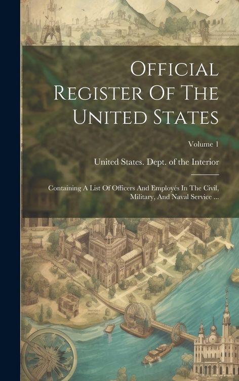 Produktbild: Official Register Of The United States: Containing A List Of Officers And Employ&eacute;s In The Civil, Military, And Naval Service ...; Volume 1