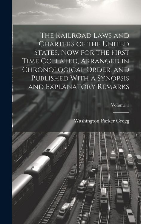 Produktbild: The Railroad Laws and Charters of the United States, now for the First Time Collated, Arranged in Chronological Order, and Published With a Synopsis a