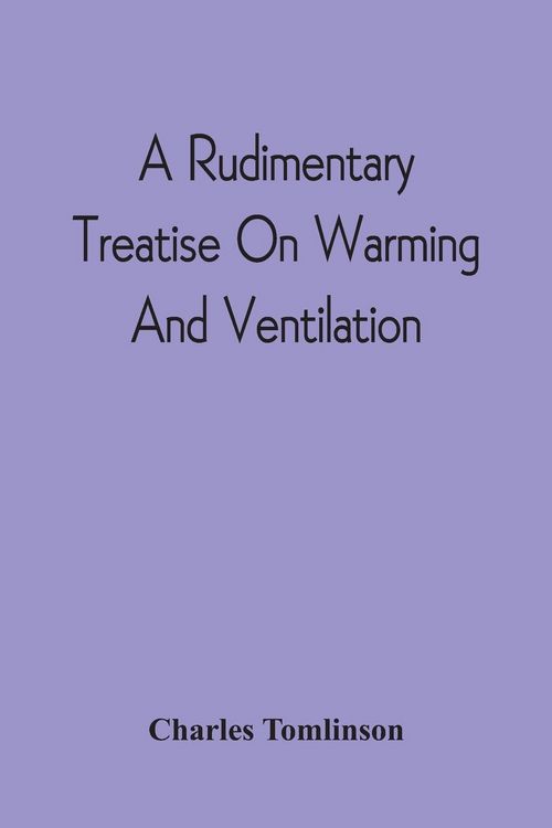 Produktbild: A Rudimentary Treatise On Warming And Ventilation; Being A Concise Exposition Of The General Principles Of The Art Of Warming And Ventilating Domestic