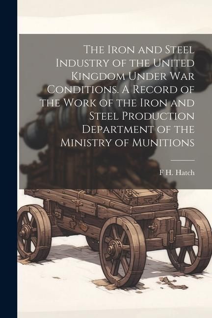 Produktbild: The Iron and Steel Industry of the United Kingdom Under war Conditions. A Record of the Work of the Iron and Steel Production Department of the Minist