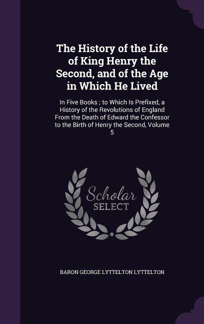 Produktbild: The History of the Life of King Henry the Second, and of the Age in Which He Lived: In Five Books; to Which Is Prefixed, a History of the Revolutions