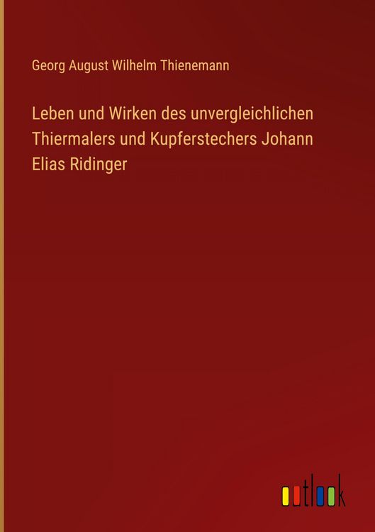 Produktbild: Leben und Wirken des unvergleichlichen Thiermalers und Kupferstechers Johann Elias Ridinger