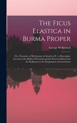 Produktbild: The Ficus Elastica in Burma Proper: or a Narrative of My Journey in Search of It: a Descriptive Account of Its Habits of Growth and the Process Follow