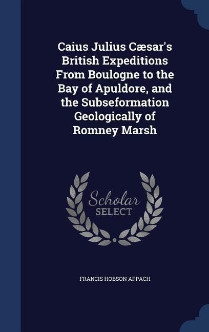 Produktbild: Caius Julius C&aelig;sar's British Expeditions From Boulogne to the Bay of Apuldore, and the Subseformation Geologically of Romney Marsh