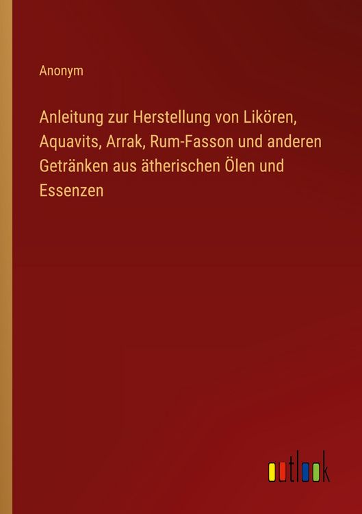 Produktbild: Anleitung zur Herstellung von Lik&ouml;ren, Aquavits, Arrak, Rum-Fasson und anderen Getr&auml;nken aus &auml;therischen &Ouml;len und Essenzen