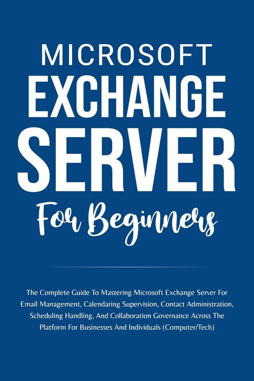 Produktbild: Microsoft Exchange Server For Beginners: The Complete Guide To Mastering Microsoft Exchange Server For Businesses And Individuals (Computer/Tech)