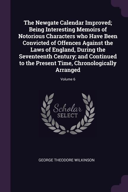 Produktbild: The Newgate Calendar Improved; Being Interesting Memoirs of Notorious Characters who Have Been Convicted of Offences Against the Laws of England, During the Seventeenth Century; and Continued to the Present Time, Chronologically Arranged; Volume 6