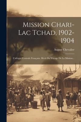 Produktbild: Mission Chari-lac Tchad, 1902-1904: L'afrique Centrale Fran&ccedil;aise. R&eacute;cit Du Voyage De La Mission...