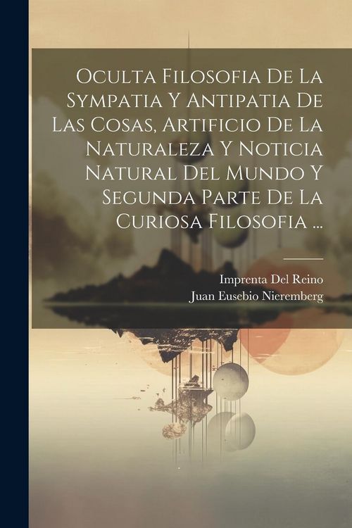 Produktbild: Oculta Filosofia De La Sympatia Y Antipatia De Las Cosas, Artificio De La Naturaleza Y Noticia Natural Del Mundo Y Segunda Parte De La Curiosa Filosof