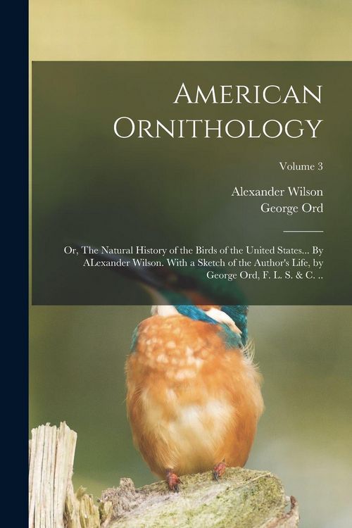 Produktbild: American Ornithology; or, The Natural History of the Birds of the United States... By ALexander Wilson. With a Sketch of the Author's Life, by George Ord, F. L. S. & c. ..; Volume 3