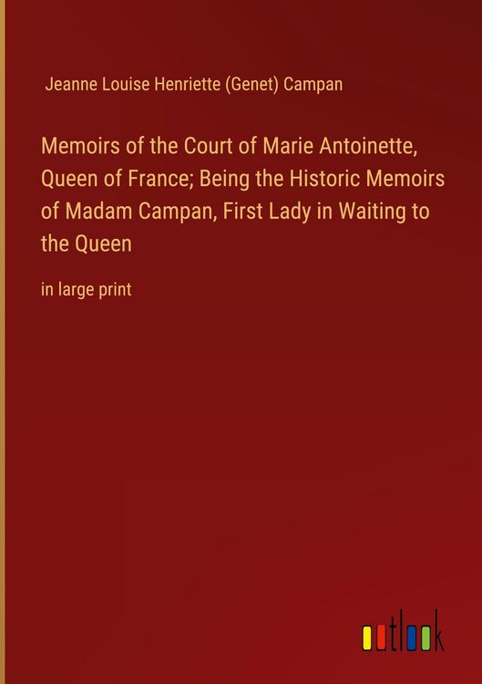 Produktbild: Memoirs of the Court of Marie Antoinette, Queen of France; Being the Historic Memoirs of Madam Campan, First Lady in Waiting to the Queen