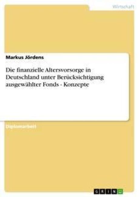 Produktbild: Die finanzielle Altersvorsorge in Deutschland unter Ber&uuml;cksichtigung ausgew&auml;hlter Fonds - Konzepte