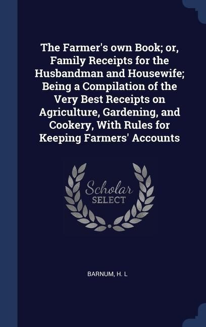 Produktbild: The Farmer's own Book; or, Family Receipts for the Husbandman and Housewife; Being a Compilation of the Very Best Receipts on Agriculture, Gardening,