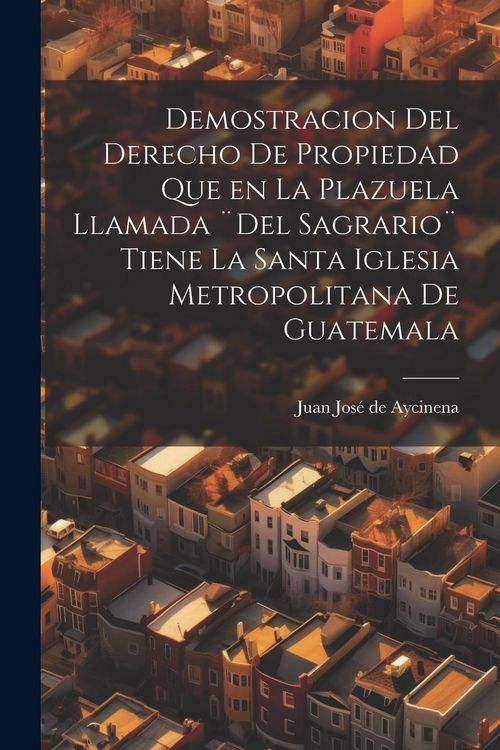 Produktbild: Demostracion del Derecho de Propiedad que en la Plazuela llamada ]Del Sagrario] tiene la santa iglesia Metropolitana de Guatemala