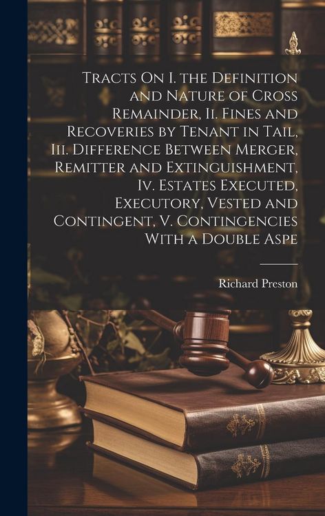 Produktbild: Tracts On I. the Definition and Nature of Cross Remainder, Ii. Fines and Recoveries by Tenant in Tail, Iii. Difference Between Merger, Remitter and Extinguishment, Iv. Estates Executed, Executory, Vested and Contingent, V. Contingencies With a Double Aspe