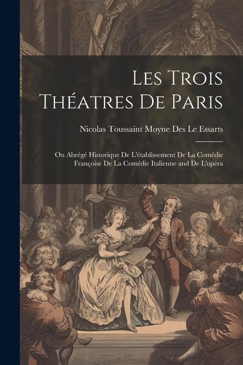 Produktbild: Les Trois Th&eacute;atres De Paris: Ou Abr&eacute;g&eacute; Historique De L'&eacute;tablissement De La Com&eacute;die Fran&ccedil;oise De La Com&eacute;die Italienne and De L'op&eacute;ra
