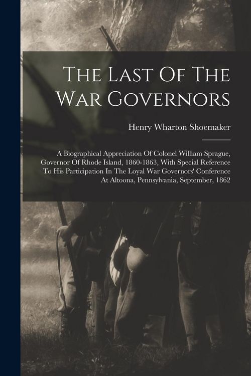 Produktbild: The Last Of The War Governors: A Biographical Appreciation Of Colonel William Sprague, Governor Of Rhode Island, 1860-1863, With Special Reference To
