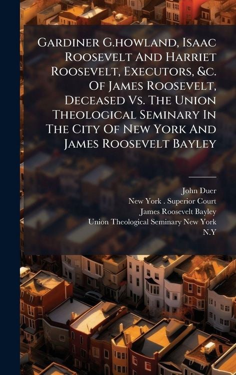 Produktbild: Gardiner G.howland, Isaac Roosevelt And Harriet Roosevelt, Executors, &c. Of James Roosevelt, Deceased Vs. The Union Theological Seminary In The City