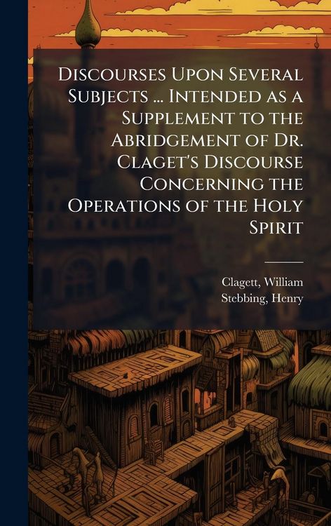 Produktbild: Discourses Upon Several Subjects ... Intended as a Supplement to the Abridgement of Dr. Claget's Discourse Concerning the Operations of the Holy Spiri