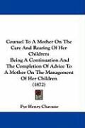 Produktbild: Counsel to a Mother on the Care and Rearing of Her Children: Being a Continuation and the Completion of Advice to a Mother on the Management of Her Ch