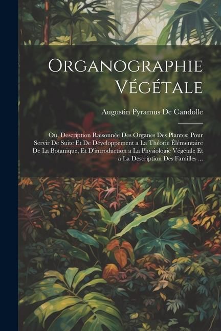 Produktbild: Organographie V&eacute;g&eacute;tale: Ou, Description Raisonn&eacute;e Des Organes Des Plantes; Pour Servir De Suite Et De D&eacute;veloppement a La Th&eacute;orie &Eacute;l&eacute;mentaire D