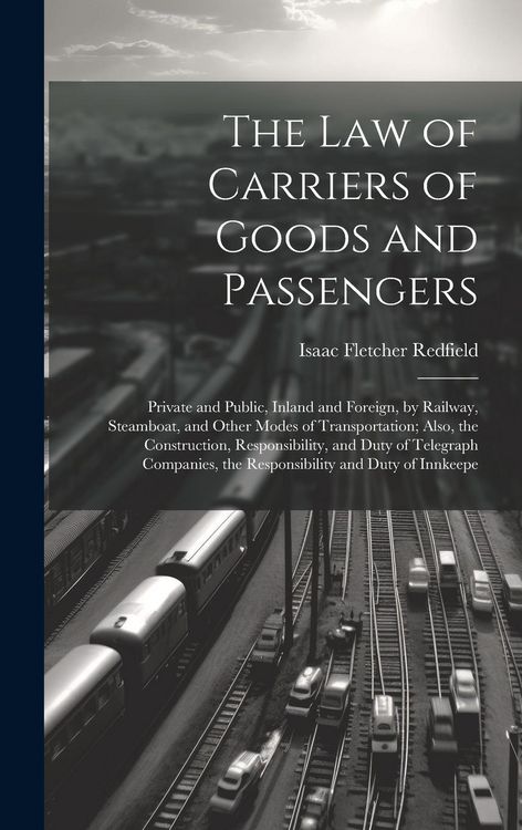 Produktbild: The Law of Carriers of Goods and Passengers: Private and Public, Inland and Foreign, by Railway, Steamboat, and Other Modes of Transportation; Also, t