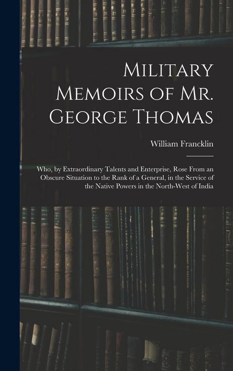 Produktbild: Military Memoirs of Mr. George Thomas; Who, by Extraordinary Talents and Enterprise, Rose From an Obscure Situation to the Rank of a General, in the S