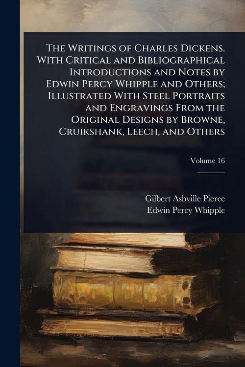 Produktbild: The Writings of Charles Dickens. With Critical and Bibliographical Introductions and Notes by Edwin Percy Whipple and Others; Illustrated With Steel Portraits and Engravings From the Original Designs by Browne, Cruikshank, Leech, and Others