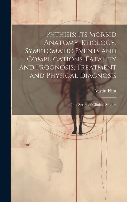 Produktbild: Phthisis; Its Morbid Anatomy, Etiology, Symptomatic Events and Complications, Fatality and Prognosis, Treatment and Physical Diagnosis: In a Series of