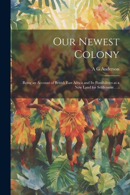 Produktbild: Our Newest Colony: Being an Account of British East Africa and its Possibilities as a new Land for Settlement . . .