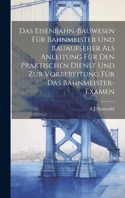 Produktbild: Das Eisenbahn-Bauwesen F&uuml;r Bahnmeister Und Bauaufseher Als Anleitung F&uuml;r Den Praktischen Dienst Und Zur Vorbereitung F&uuml;r Das Bahnmeister-Examen