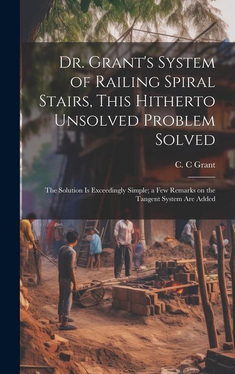 Produktbild: Dr. Grant's System of Railing Spiral Stairs, This Hitherto Unsolved Problem Solved; the Solution is Exceedingly Simple; a few Remarks on the Tangent S