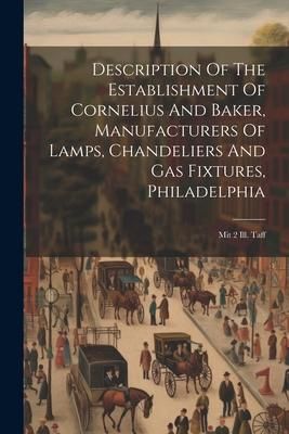 Produktbild: Description Of The Establishment Of Cornelius And Baker, Manufacturers Of Lamps, Chandeliers And Gas Fixtures, Philadelphia: Mit 2 Ill. Taff