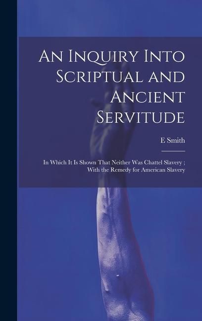 Produktbild: An Inquiry Into Scriptual and Ancient Servitude: In Which It Is Shown That Neither Was Chattel Slavery; With the Remedy for American Slavery