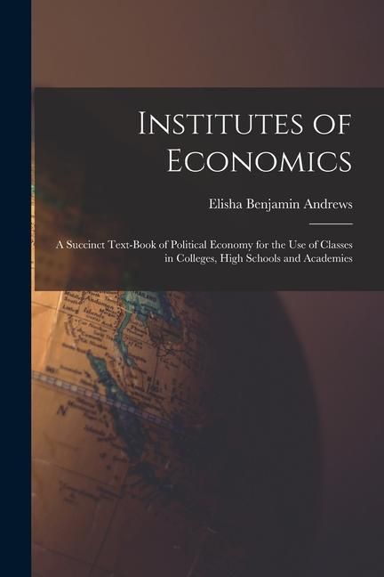 Produktbild: Institutes of Economics [microform]: a Succinct Text-book of Political Economy for the Use of Classes in Colleges, High Schools and Academies